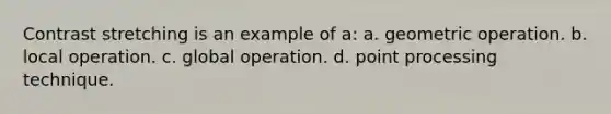 Contrast stretching is an example of a: a. geometric operation. b. local operation. c. global operation. d. point processing technique.