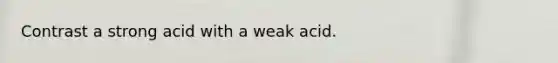 Contrast a strong acid with a weak acid.