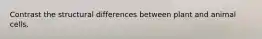 Contrast the structural differences between plant and animal cells.