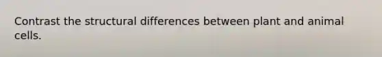 Contrast the structural differences between plant and animal cells.