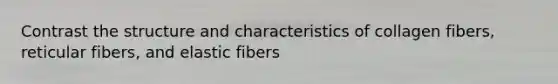 Contrast the structure and characteristics of collagen fibers, reticular fibers, and elastic fibers