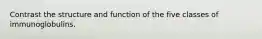 Contrast the structure and function of the five classes of immunoglobulins.