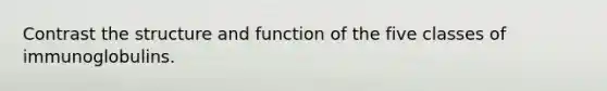 Contrast the structure and function of the five classes of immunoglobulins.