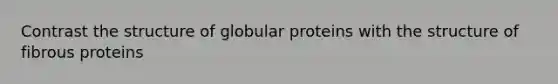 Contrast the structure of globular proteins with the structure of fibrous proteins