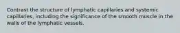 Contrast the structure of lymphatic capillaries and systemic capillaries, including the significance of the smooth muscle in the walls of the lymphatic vessels.