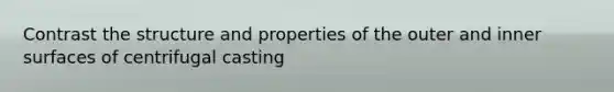 Contrast the structure and properties of the outer and inner surfaces of centrifugal casting