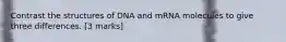 Contrast the structures of DNA and mRNA molecules to give three differences. [3 marks]