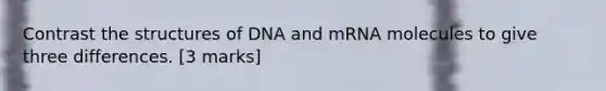 Contrast the structures of DNA and mRNA molecules to give three differences. [3 marks]