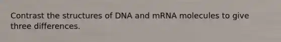 Contrast the structures of DNA and mRNA molecules to give three differences.