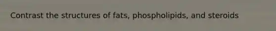 Contrast the structures of fats, phospholipids, and steroids