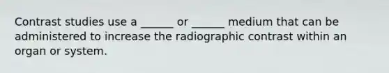 Contrast studies use a ______ or ______ medium that can be administered to increase the radiographic contrast within an organ or system.