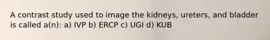 A contrast study used to image the kidneys, ureters, and bladder is called a(n): a) IVP b) ERCP c) UGI d) KUB