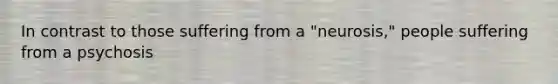 In contrast to those suffering from a "neurosis," people suffering from a psychosis
