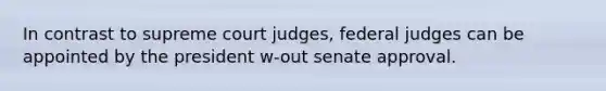 In contrast to supreme court judges, federal judges can be appointed by the president w-out senate approval.