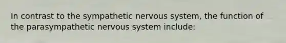 In contrast to the sympathetic nervous system, the function of the parasympathetic nervous system include: