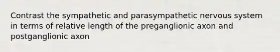 Contrast the sympathetic and parasympathetic nervous system in terms of relative length of the preganglionic axon and postganglionic axon