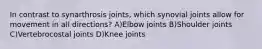 In contrast to synarthrosis joints, which synovial joints allow for movement in all directions? A)Elbow joints B)Shoulder joints C)Vertebrocostal joints D)Knee joints