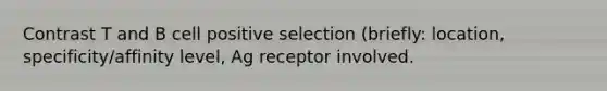 Contrast T and B cell positive selection (briefly: location, specificity/affinity level, Ag receptor involved.