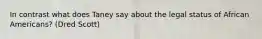 In contrast what does Taney say about the legal status of African Americans? (Dred Scott)