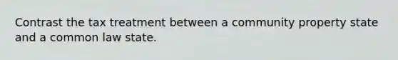 Contrast the tax treatment between a community property state and a common law state.