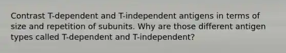 Contrast T-dependent and T-independent antigens in terms of size and repetition of subunits. Why are those different antigen types called T-dependent and T-independent?