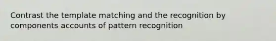 Contrast the template matching and the recognition by components accounts of pattern recognition