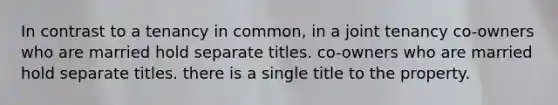 In contrast to a tenancy in common, in a joint tenancy co-owners who are married hold separate titles. co-owners who are married hold separate titles. there is a single title to the property.