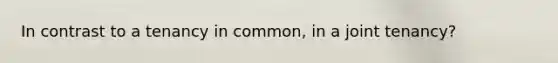 In contrast to a tenancy in common, in a joint tenancy?