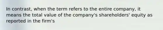 In contrast, when the term refers to the entire company, it means the total value of the company's shareholders' equity as reported in the firm's