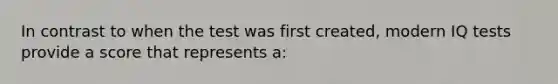 In contrast to when the test was first created, modern IQ tests provide a score that represents a: