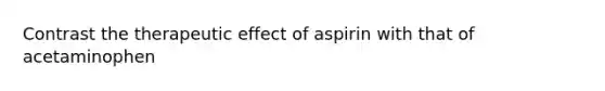 Contrast the therapeutic effect of aspirin with that of acetaminophen