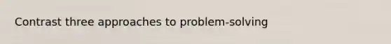 Contrast three approaches to problem-solving