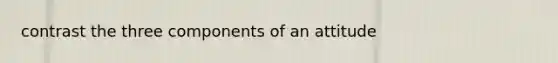 contrast the three components of an attitude