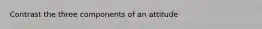 Contrast the three components of an attitude