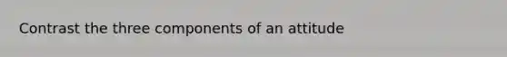 Contrast the three components of an attitude
