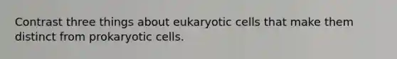 Contrast three things about eukaryotic cells that make them distinct from prokaryotic cells.