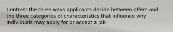 Contrast the three ways applicants decide between offers and the three categories of characteristics that influence why individuals may apply for or accept a job