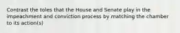 Contrast the toles that the House and Senate play in the impeachment and conviction process by matching the chamber to its action(s)