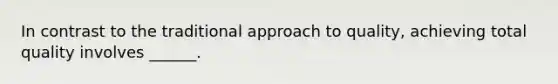 In contrast to the traditional approach to quality, achieving total quality involves ______.