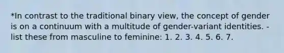 *In contrast to the traditional binary view, the concept of gender is on a continuum with a multitude of gender-variant identities. -list these from masculine to feminine: 1. 2. 3. 4. 5. 6. 7.