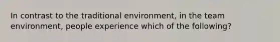 In contrast to the traditional environment, in the team environment, people experience which of the following?