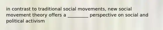 in contrast to traditional social movements, new social movement theory offers a _________ perspective on social and political activism