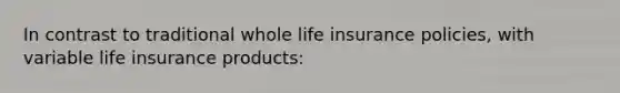 In contrast to traditional whole life insurance policies, with variable life insurance products: