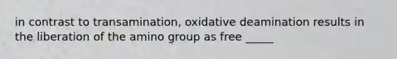 in contrast to transamination, oxidative deamination results in the liberation of the amino group as free _____