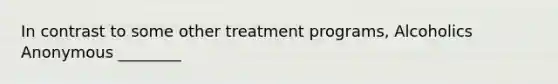 In contrast to some other treatment programs, Alcoholics Anonymous ________