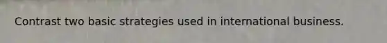Contrast two basic strategies used in international business.