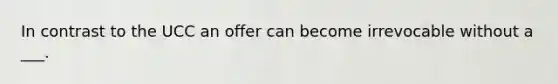 In contrast to the UCC an offer can become irrevocable without a ___.