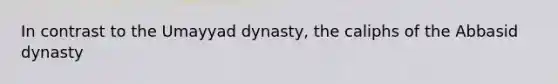 In contrast to the Umayyad dynasty, the caliphs of the Abbasid dynasty