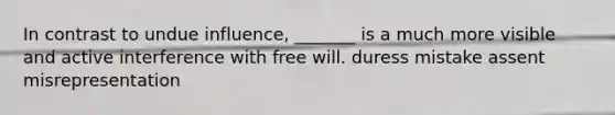 In contrast to undue influence, _______ is a much more visible and active interference with free will. duress mistake assent misrepresentation