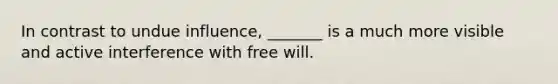 In contrast to undue influence, _______ is a much more visible and active interference with free will.